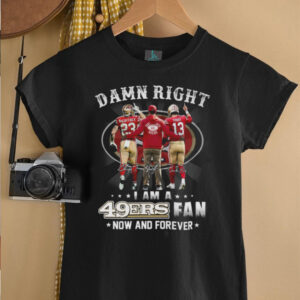 Damn Right I Am A 49ers Fan Now And Forever T Shirt Damn Right I Am A 49ers Fan Now And Forever T Shirt