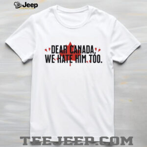 17CDj6fN Dear Canada We Hate Him Too Anti Trump Political Protest shirt2