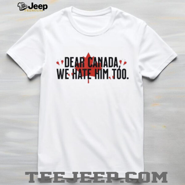 Dear Canada We Hate Him Too Anti Trump Political Protest shirt