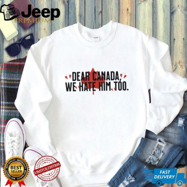 Dear Canada We Hate Him Too Anti Trump Political Protest shirt
