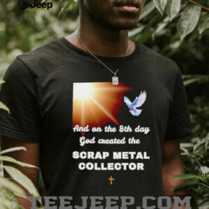 And on the 8th day god created the scrap metal collector shirt