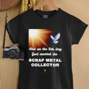And on the 8th day god created the scrap metal collector shirt3