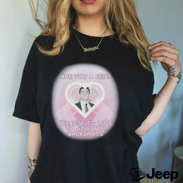 Are You A CEO_ Because I’d Love To Give You Backshots Shirts