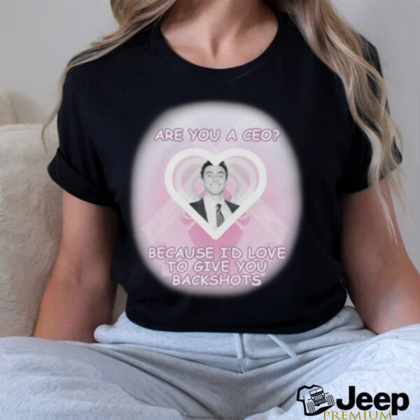 Are You A CEO_ Because I’d Love To Give You Backshots Shirts
