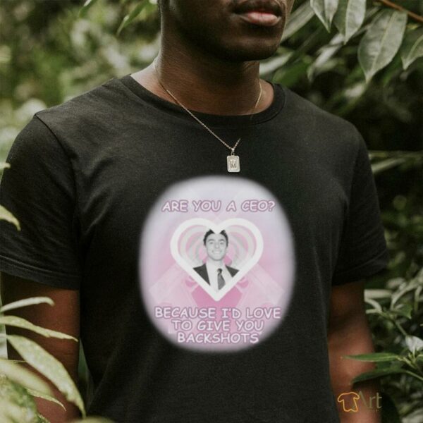 Are You A CEO_ Because I’d Love To Give You Backshots Shirts
