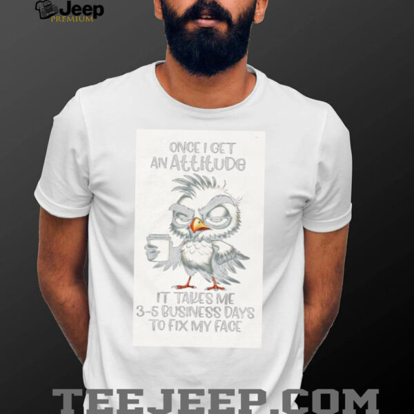 Bird once I get an attitude it takes me 3 5 business days to fix my face shirt