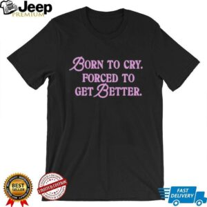 Born to cry forced to get better shirt