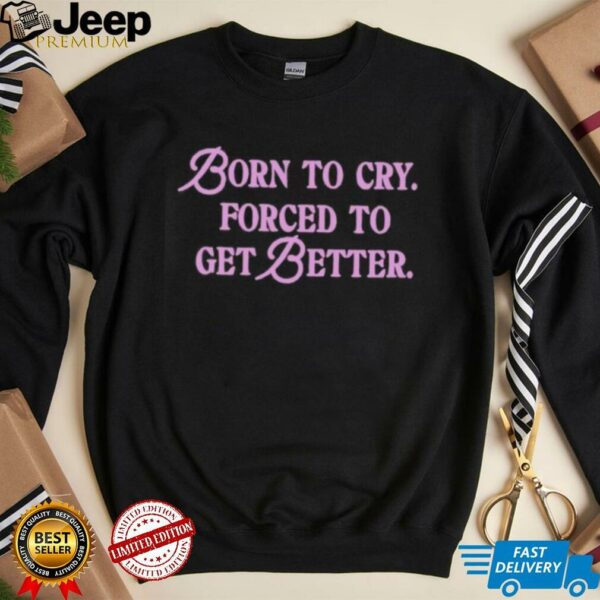 Born to cry forced to get better shirt