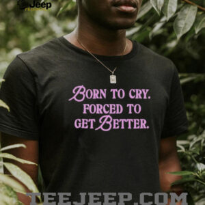 Born to cry forced to get better shirt2