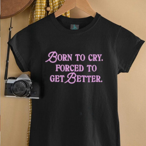 Born to cry forced to get better shirt
