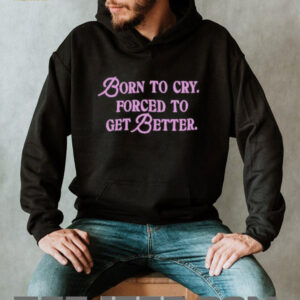 Born to cry forced to get better shirt5