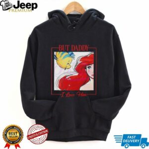 But Daddy I Love Him Disney Princess Little Mermaid shirt