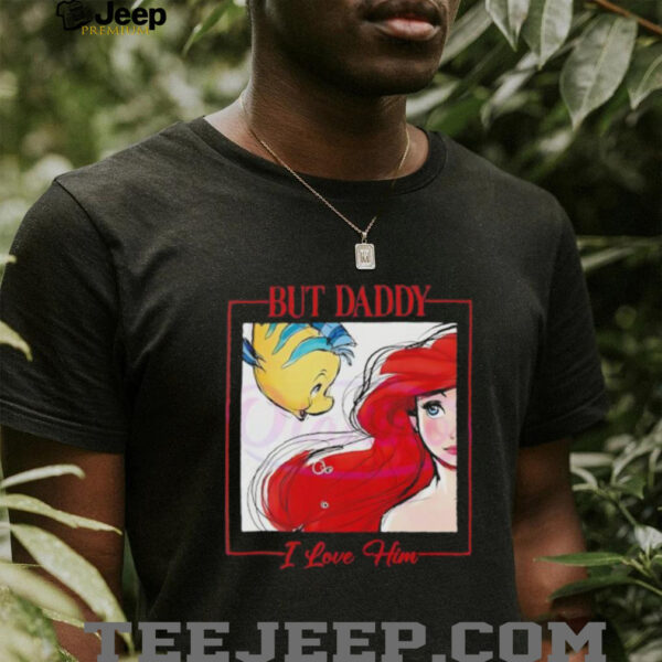 But Daddy I Love Him Disney Princess Little Mermaid shirt