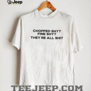 Chopped shyt fine shyt they’re all shit shirt