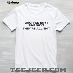 Chopped shyt fine shyt theyre all shit shirt2