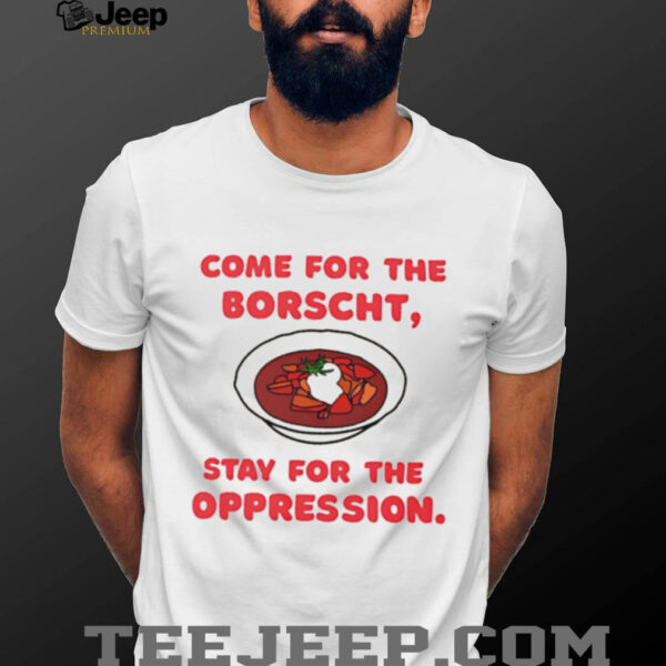 Come for the Borscht stay for the Oppression shirt