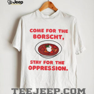Come for the Borscht stay for the Oppression shirt3