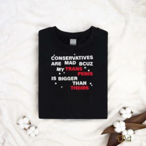 Conservatives are mad bcuz my trans penis is bigger than theirs shirt2