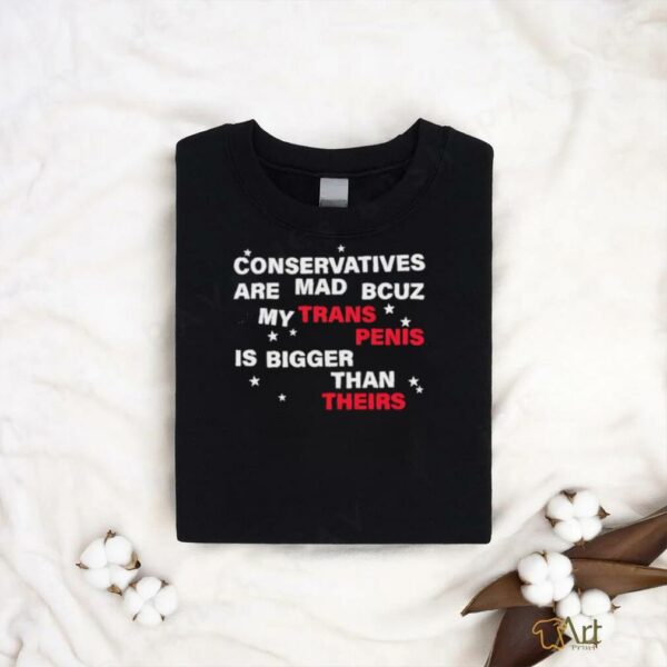 Conservatives are mad bcuz my trans penis is bigger than theirs shirt