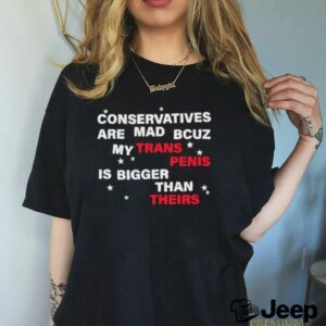 Conservatives are mad bcuz my trans penis is bigger than theirs shirt3