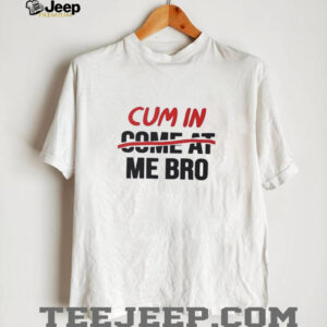 Cum in come at me bro shirt