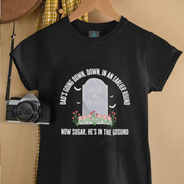 Dad’s going down down in an earlier round now sugar he’s in the ground shirt