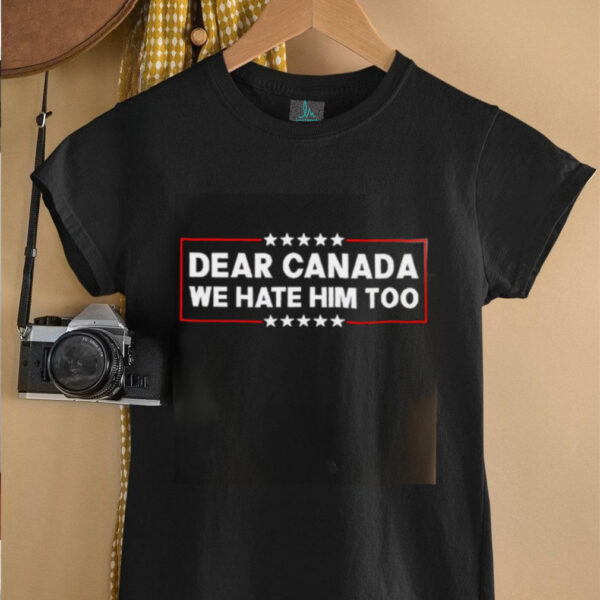 Dear Canada We Hate Him Too shirt