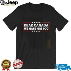Dear Canada We Hate Him Too shirt3