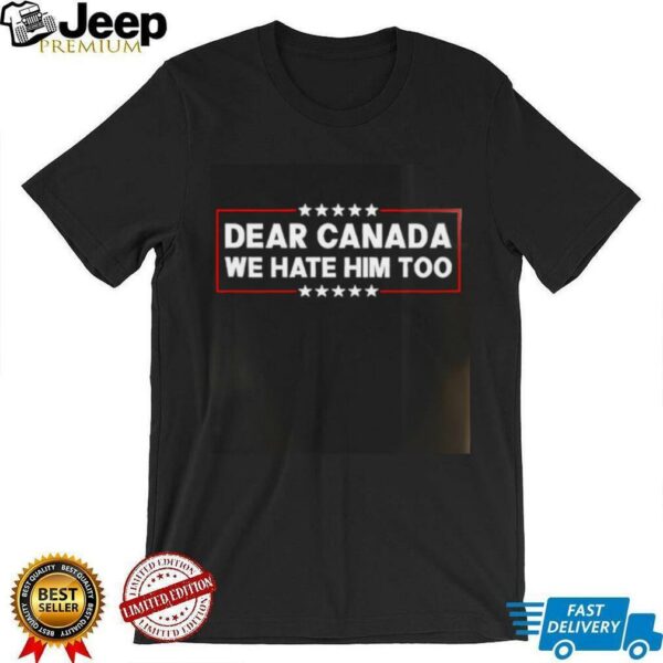 Dear Canada We Hate Him Too shirt
