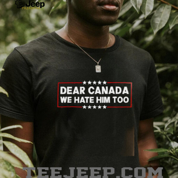 Dear Canada We Hate Him Too shirt