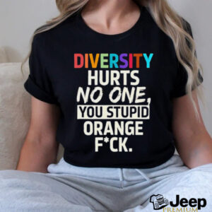 Diversity hurts no one you stupid orange fuck shirt