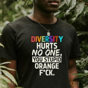 Diversity hurts no one you stupid orange fuck shirt