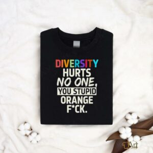 Diversity hurts no one you stupid orange fuck shirt2