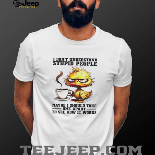 Duck I don’t understand stupid people maybe i should take one apart to see how it works shirt