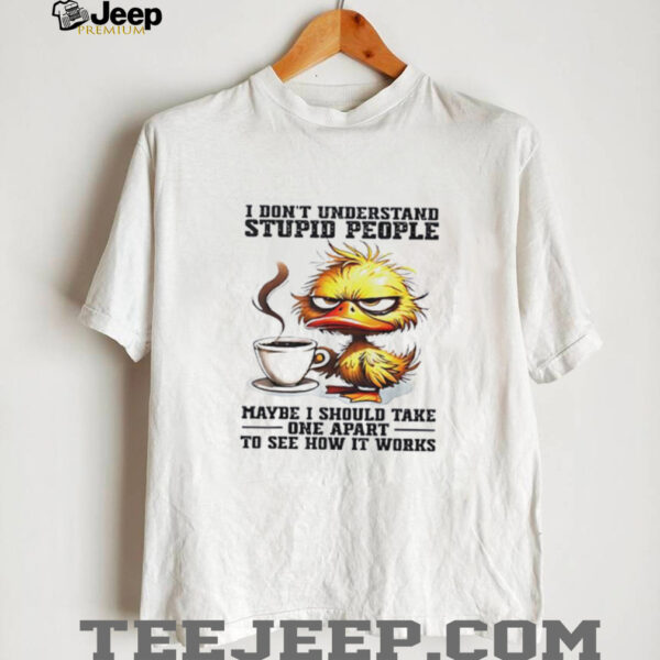 Duck I don’t understand stupid people maybe i should take one apart to see how it works shirt
