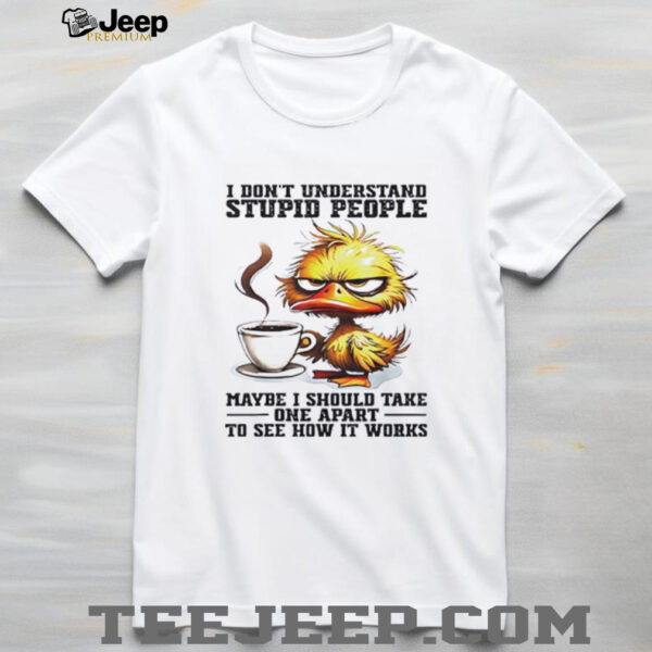Duck I don’t understand stupid people maybe i should take one apart to see how it works shirt