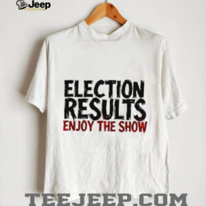 Election results enjoy the show shirt0