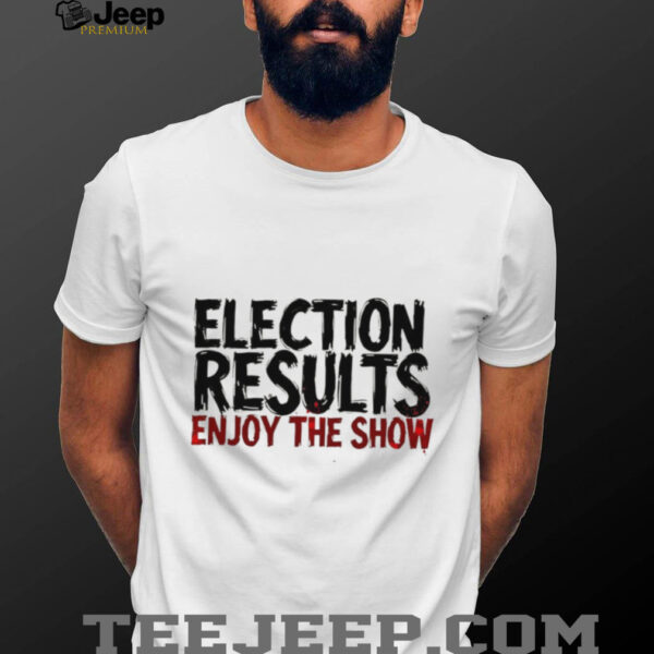 Election results enjoy the show shirt