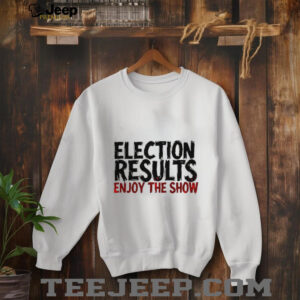 Election results enjoy the show shirt2