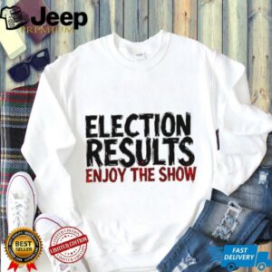 Election results enjoy the show shirt3