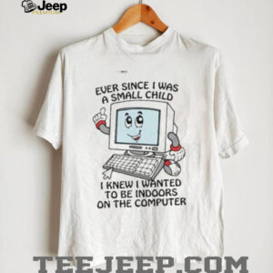 Ever since I was a small child I knew I wanted to be indoors on the computer shirt0