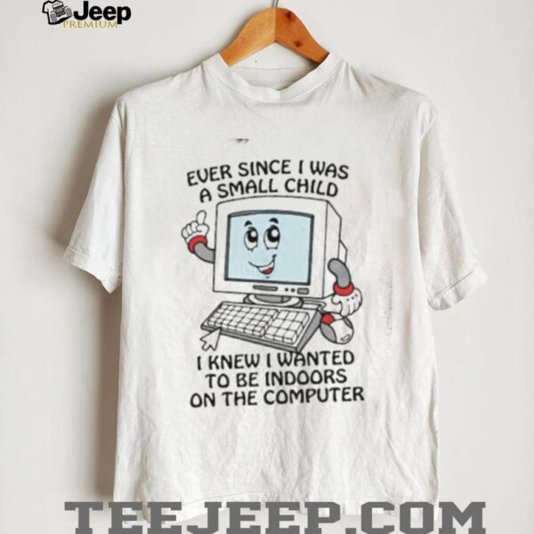 Ever since I was a small child I knew I wanted to be indoors on the computer shirt