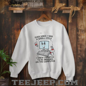 Ever since I was a small child I knew I wanted to be indoors on the computer shirt2