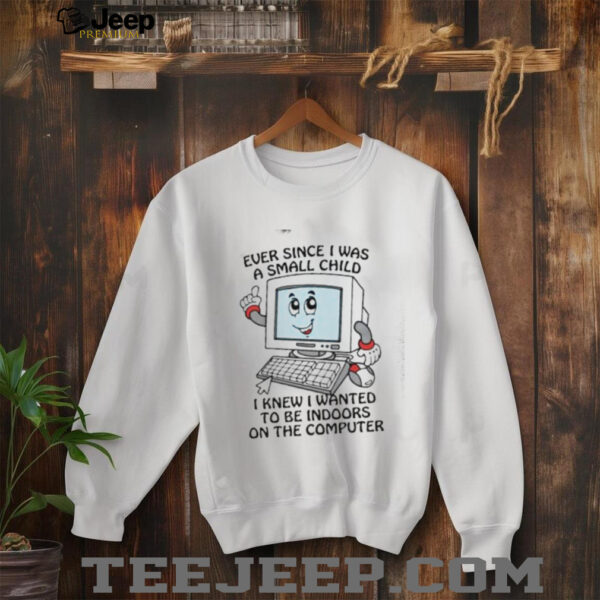 Ever since I was a small child I knew I wanted to be indoors on the computer shirt