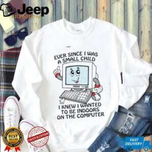 Ever since I was a small child I knew I wanted to be indoors on the computer shirt3