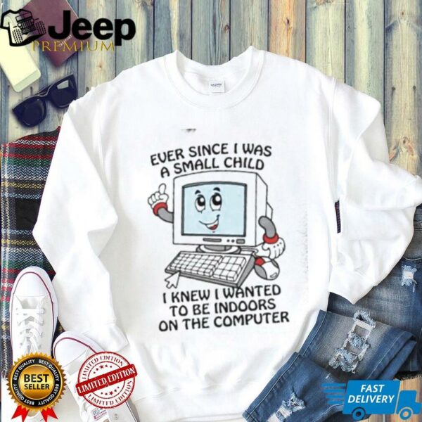Ever since I was a small child I knew I wanted to be indoors on the computer shirt