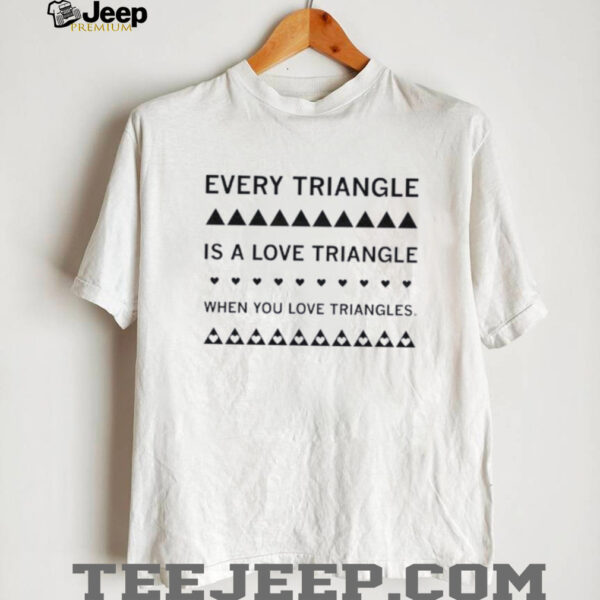 Every triangle is a love triangle when you love triangles shirt