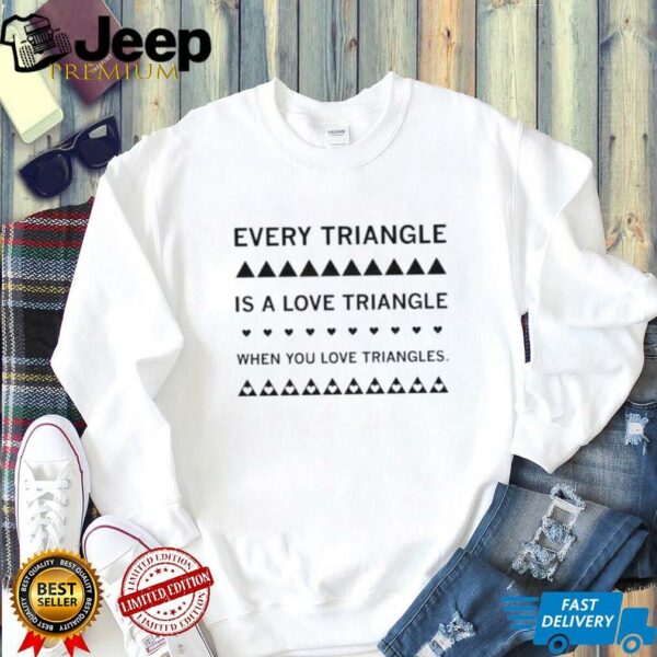 Every triangle is a love triangle when you love triangles shirt