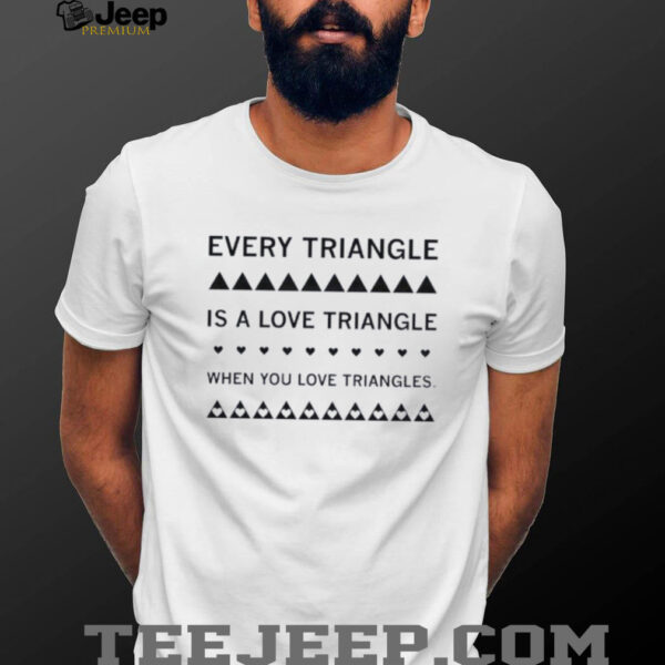 Every triangle is a love triangle when you love triangles shirt