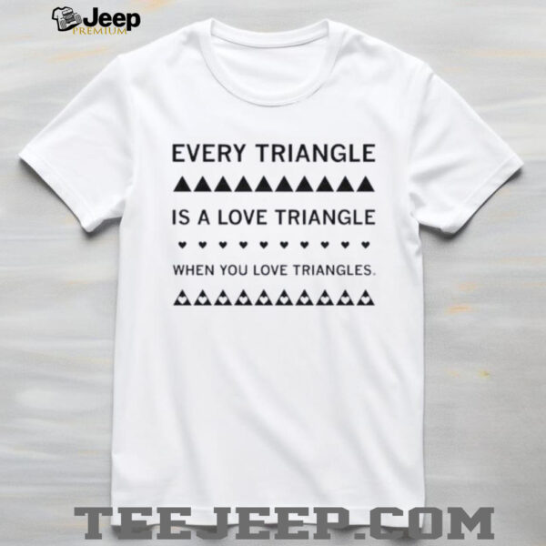 Every triangle is a love triangle when you love triangles shirt